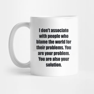 I don't associate with people who blame the world for their problems. You are your problem. You are also your solution Mug